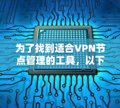 为了找到适合VPN节点管理的工具,以下是一些可靠的选择,涵盖修改访问方式、管理节点、删除节点等功能,并且具有良好的安全性、兼容性和更新能力