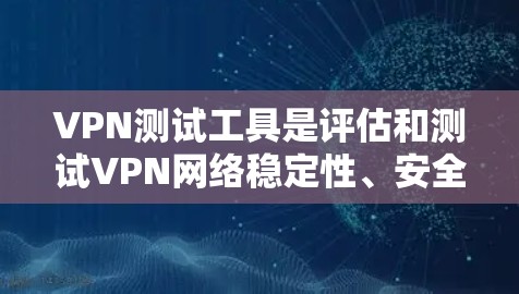 VPN测试工具是评估和测试VPN网络稳定性、安全性和可用性的工具。以下是详细的步骤指南