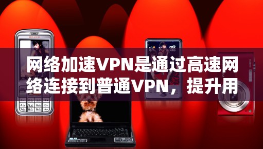 网络加速VPN是通过高速网络连接到普通VPN，提升用户连接速度的网络服务。以下是详细的使用指南，涵盖选择VPN、选择网络加速服务器、连接、安全设置以及使用功能