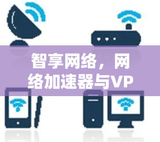 智享网络,网络加速器与VPN的创新解决方案 智享网络,网络加速器与VPN的创新解决方案