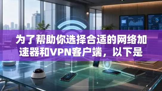 为了帮助你选择合适的网络加速器和VPN客户端,以下是一些关键步骤和建议