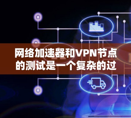 网络加速器和VPN节点的测试是一个复杂的过程，涉及多个步骤和设置，以下是一步步的指南