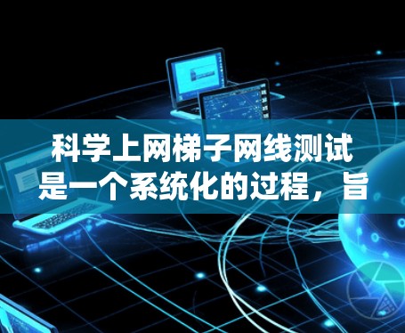 科学上网梯子网线测试是一个系统化的过程,旨在通过模拟和分析网络行为来评估和解决问题。以下是一个详细的步骤指南 科学上网梯子网线测试是一个系统化的过程,旨在通过模拟和分析网络行为来评估和解决问题。以下是一个详细的步骤指南