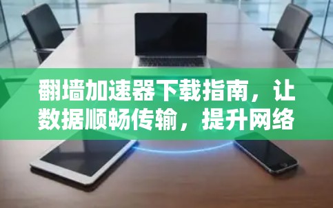 翻墙加速器下载指南，让数据顺畅传输，提升网络效率