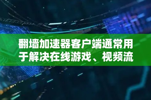 翻墙加速器客户端通常用于解决在线游戏、视频流等需要快速网络连接的问题。以下是一些常见的翻墙加速器客户端推荐，它们可以帮助你更快地连接到网络