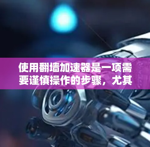 使用翻墙加速器是一项需要谨慎操作的步骤，尤其是对于那些经常浏览网站的人来说。以下是一步步的指南，帮助您有效使用翻墙加速器