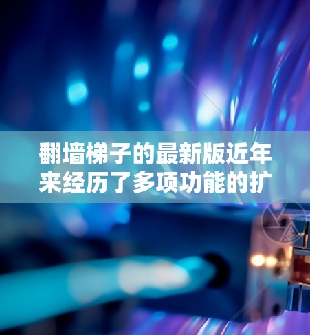 翻墙梯子的最新版近年来经历了多项功能的扩展和改进,以适应用户的需求和多样化的需求。以下是最新翻墙梯子的一些主要特点