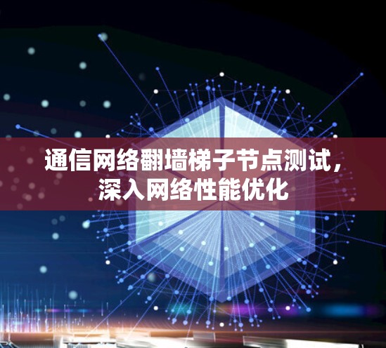 通信网络翻墙梯子节点测试,深入网络性能优化