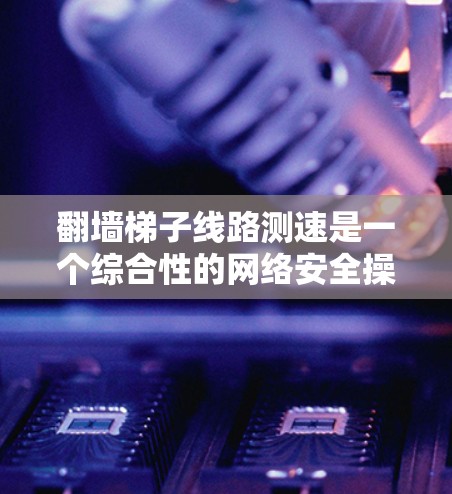 翻墙梯子线路测速是一个综合性的网络安全操作,旨在检测防火墙是否被翻墙,同时测试防火墙的速度。以下是对该过程的详细步骤和解释