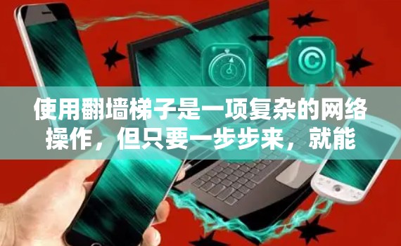 使用翻墙梯子是一项复杂的网络操作,但只要一步步来,就能轻松掌握。以下是一个清晰的指南,帮助你顺利使用翻墙梯子