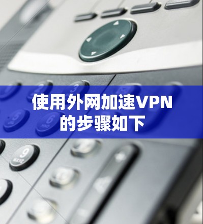 使用外网加速VPN的步骤如下 使用外网加速VPN的步骤如下