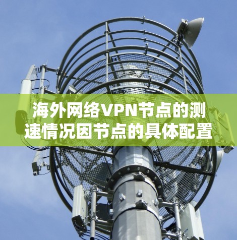 海外网络VPN节点的测速情况因节点的具体配置和环境而异，但以下是一些常见的测速范围和特点，供你参考