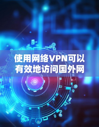 使用网络VPN可以有效地访问国外网站,但使用前需要谨慎,以下是一步步的指南