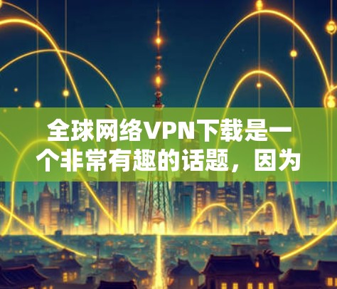 全球网络VPN下载是一个非常有趣的话题,因为它涉及到技术、安全性和隐私保护。以下是关于全球网络VPN下载的一些信息和建议