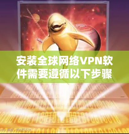 安装全球网络VPN软件需要遵循以下步骤,确保安全且符合要求