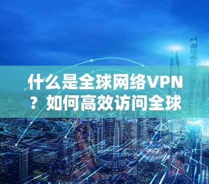 什么是全球网络VPN?如何高效访问全球网络?