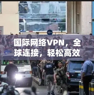 国际网络VPN，全球连接，轻松高效