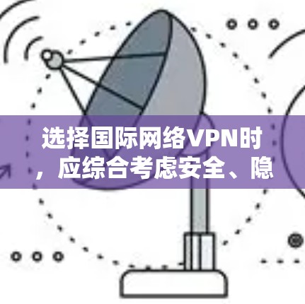 选择国际网络VPN时，应综合考虑安全、隐私、速度、稳定性、兼容性和费用等多个因素。以下是一个有条理的指南，帮助您做出明智的决策