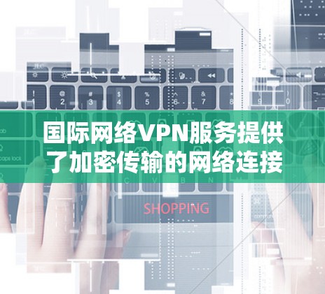 国际网络VPN服务提供了加密传输的网络连接，通常通过加密技术将用户的流量隐藏起来，方便远程工作或在线娱乐。以下是对国际网络VPN的详细分析