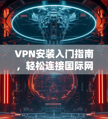 VPN安装入门指南,轻松连接国际网络