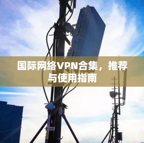 国际网络VPN合集,推荐与使用指南