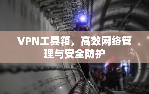 VPN工具箱，高效网络管理与安全防护