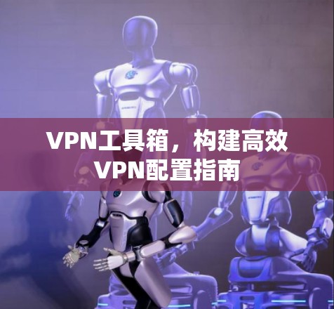 VPN工具箱,构建高效VPN配置指南