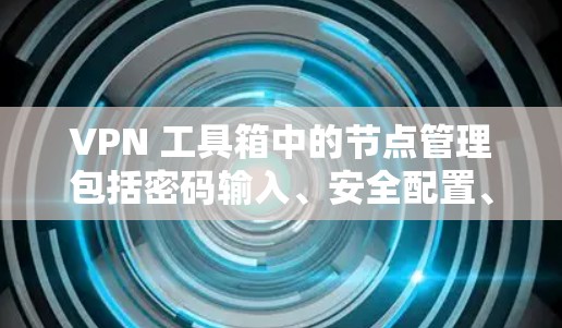 VPN 工具箱中的节点管理包括密码输入、安全配置、过滤器设置、访问配置、权限管理以及测试访问权限。以下是逐步的指南,帮助您完成这些步骤