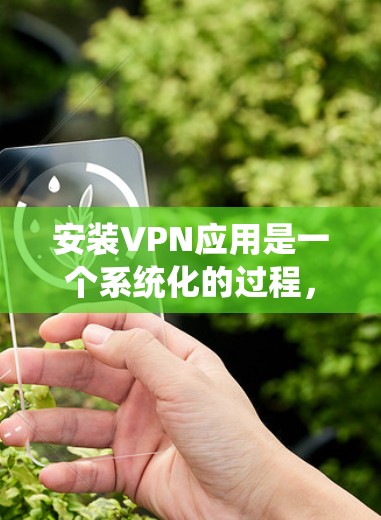 安装VPN应用是一个系统化的过程,旨在保护您的网络环境并提供安全的VPN连接。以下是一步步的指导,帮助您顺利完成安装和配置