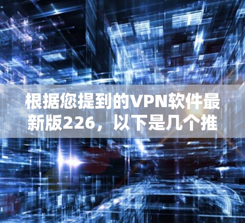 根据您提到的VPN软件最新版226,以下是几个推荐的软件类型及其最新版本信息,供您参考