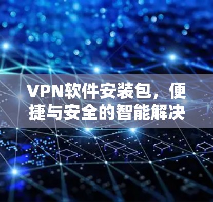 VPN软件安装包,便捷与安全的智能解决方案