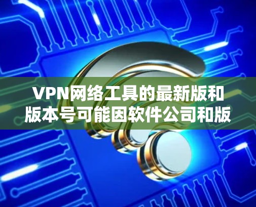 VPN网络工具的最新版和版本号可能因软件公司和版本管理方式的不同而有所差异。以下是几个常见的VPN软件,包括它们的最新版本