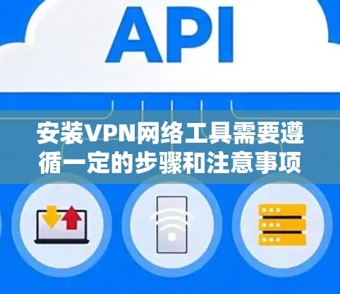 安装VPN网络工具需要遵循一定的步骤和注意事项。以下是一个详细的教程,涵盖安装、配置以及注意事项