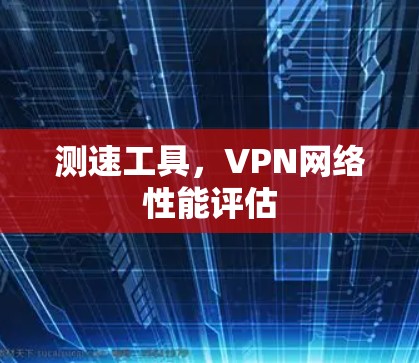 测速工具,VPN网络性能评估