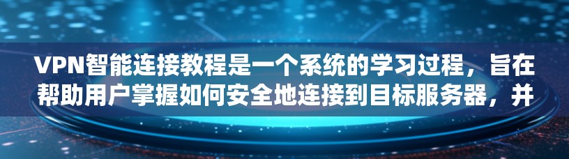 VPN智能连接教程是一个系统的学习过程,旨在帮助用户掌握如何安全地连接到目标服务器,并利用VPN进行在线访问。以下是对该教程的详细总结和解释