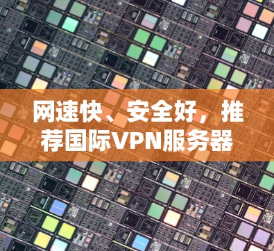 网速快、安全好,推荐国际VPN服务器