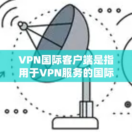 VPN国际客户端是指用于VPN服务的国际网络客户端。这些客户端通常提供多种VPN功能,如加密连接、流量控制、数据保护等。以下是一些常见的国际VPN客户端及其特点