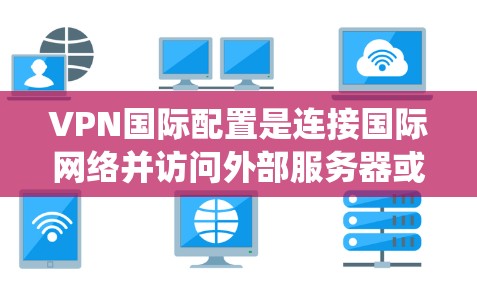 VPN国际配置是连接国际网络并访问外部服务器或网站的重要技能。以下是一个系统化的指南,帮助你全面理解和掌握VPN国际配置