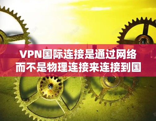 VPN国际连接是通过网络而不是物理连接来连接到国际网络,用于视频通话、在线游戏、聊天等。以下是使用VPN国际连接的方法总结