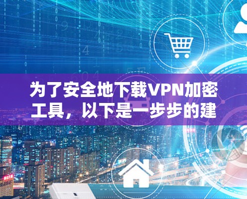 为了安全地下载VPN加密工具,以下是一步步的建议