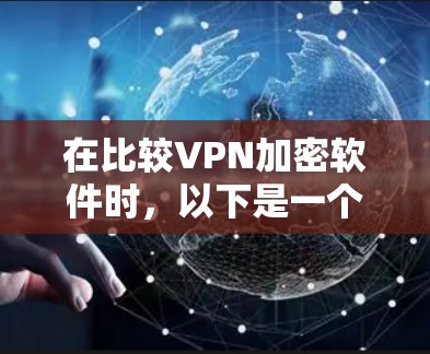 在比较VPN加密软件时,以下是一个结构化的总结,帮助您做出明智的选择