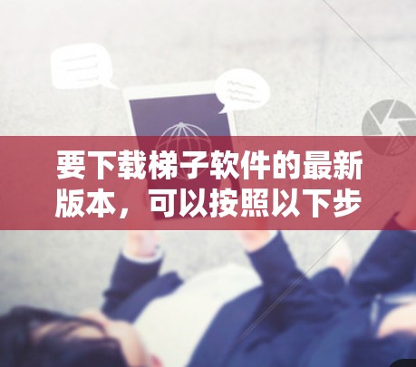 要下载梯子软件的最新版本,可以按照以下步骤进行