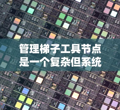 管理梯子工具节点是一个复杂但系统化的过程,涉及多个步骤和操作。以下是一个结构化的总结,帮助您更好地管理梯子工具节点