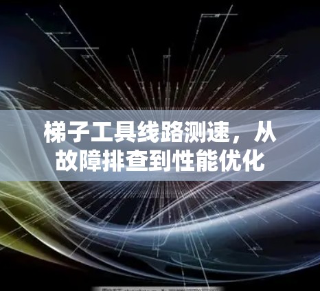 梯子工具线路测速,从故障排查到性能优化