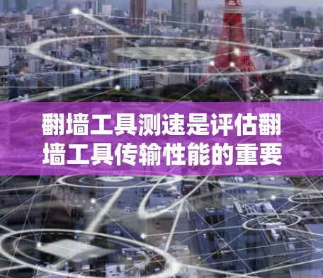 翻墙工具测速是评估翻墙工具传输性能的重要指标,涉及多个方面
