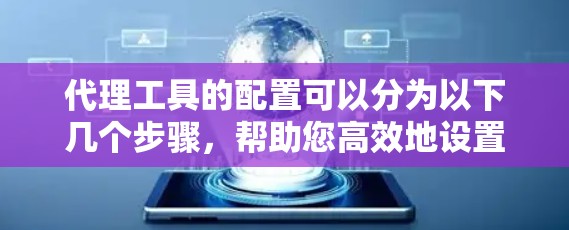 代理工具的配置可以分为以下几个步骤，帮助您高效地设置和管理代理