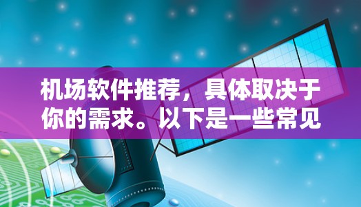 机场软件推荐,具体取决于你的需求。以下是一些常见的推荐