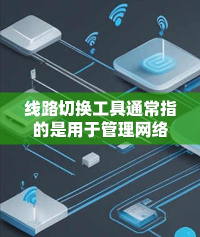 线路切换工具通常指的是用于管理网络设备和网络连接的工具。以下是一些常见的线路切换工具及其用途