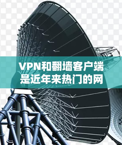 VPN和翻墙客户端是近年来热门的网络服务，尤其是在中国，因其安全性和隐私保护而受到关注。以下是关于这些客户端的详细介绍