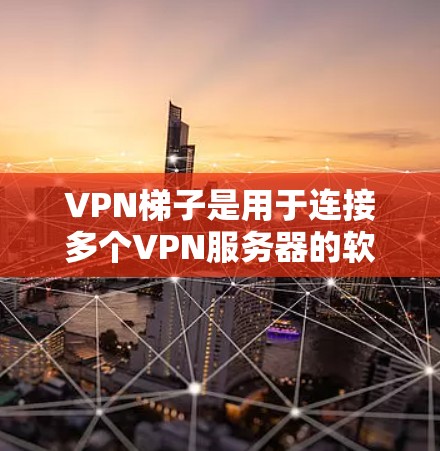 VPN梯子是用于连接多个VPN服务器的软件，提供安全、便捷的网络访问。以下是综合考虑的步骤和建议